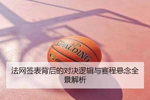 法网签表背后的对决逻辑与赛程悬念全景解析