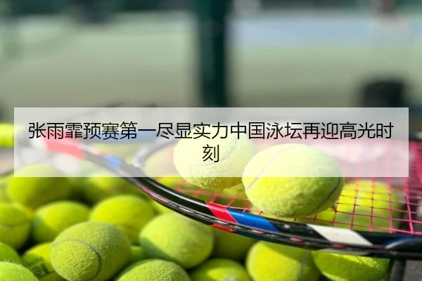 张雨霏预赛第一尽显实力中国泳坛再迎高光时刻