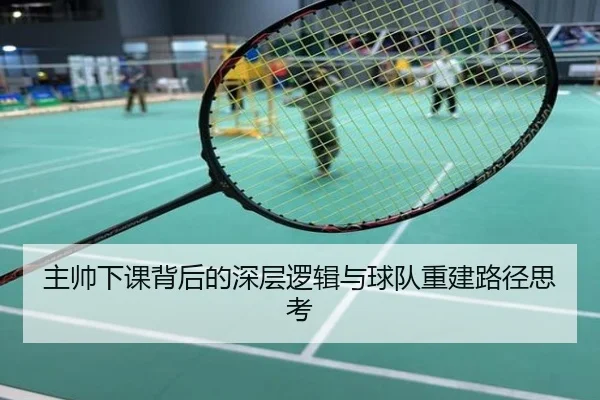 主帅下课背后的深层逻辑与球队重建路径思考