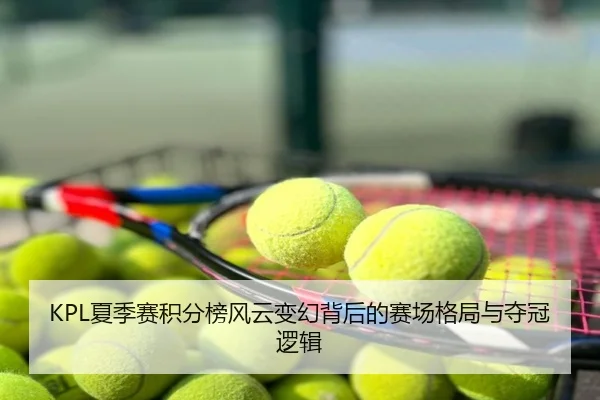 KPL夏季赛积分榜风云变幻背后的赛场格局与夺冠逻辑