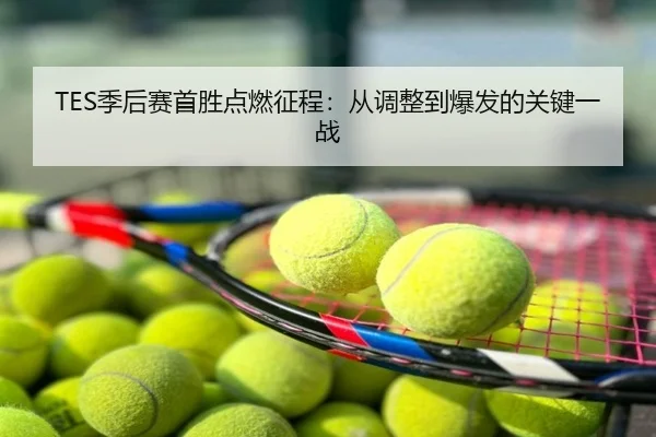 TES季后赛首胜点燃征程：从调整到爆发的关键一战