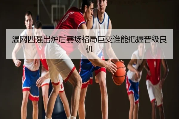 温网四强出炉后赛场格局巨变谁能把握晋级良机