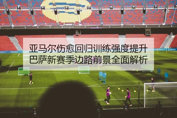 亚马尔伤愈回归训练强度提升 巴萨新赛季边路前景全面解析