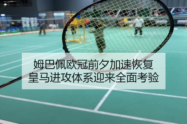姆巴佩欧冠前夕加速恢复 皇马进攻体系迎来全面考验