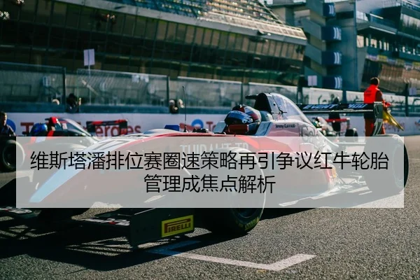 维斯塔潘排位赛圈速策略再引争议红牛轮胎管理成焦点解析