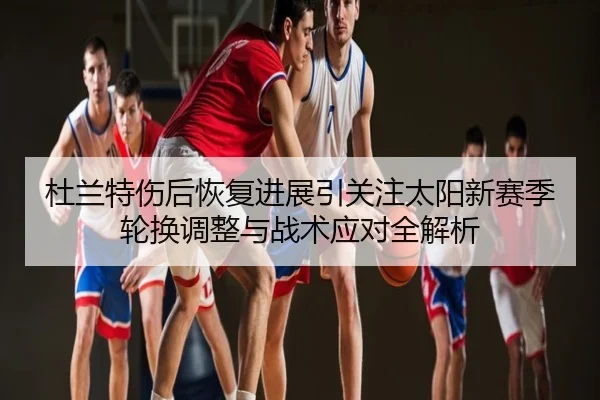 杜兰特伤后恢复进展引关注太阳新赛季轮换调整与战术应对全解析