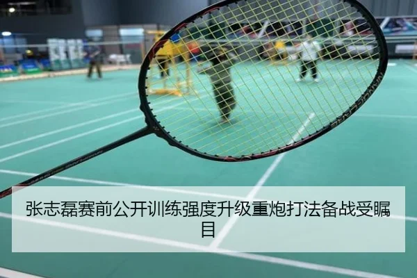 张志磊赛前公开训练强度升级重炮打法备战受瞩目