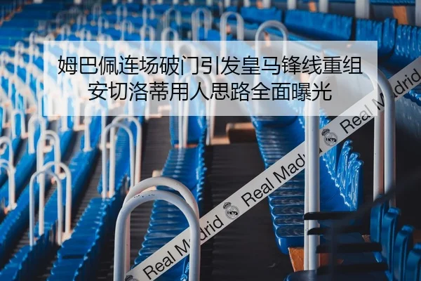 姆巴佩连场破门引发皇马锋线重组 安切洛蒂用人思路全面曝光