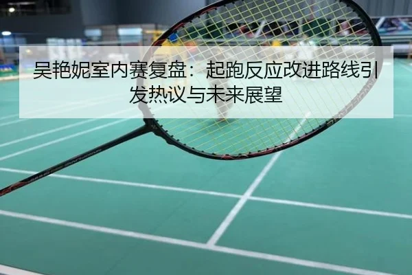 吴艳妮室内赛复盘：起跑反应改进路线引发热议与未来展望
