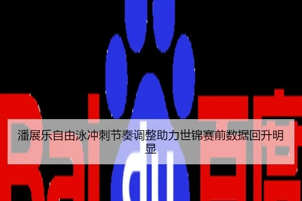 潘展乐自由泳冲刺节奏调整助力世锦赛前数据回升明显
