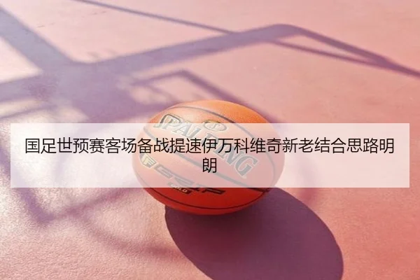 国足世预赛客场备战提速伊万科维奇新老结合思路明朗