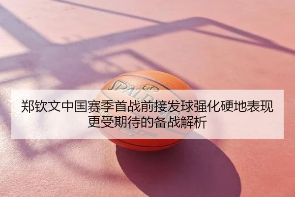 郑钦文中国赛季首战前接发球强化硬地表现更受期待的备战解析