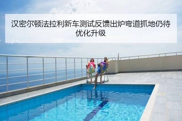 汉密尔顿法拉利新车测试反馈出炉弯道抓地仍待优化升级